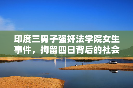 印度三男子强奸法学院女生事件，拘留四日背后的社会反思