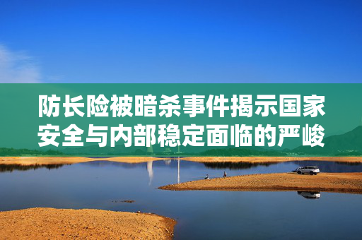 防长险被暗杀事件揭示国家安全与内部稳定面临的严峻挑战