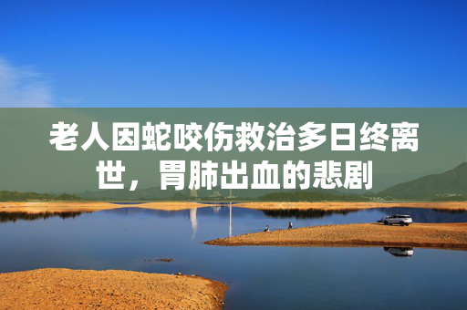 老人因蛇咬伤救治多日终离世，胃肺出血的悲剧