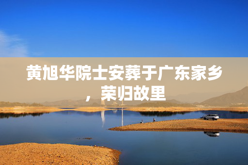 黄旭华院士安葬于广东家乡，荣归故里