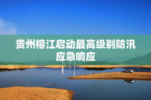 贵州榕江启动最高级别防汛应急响应