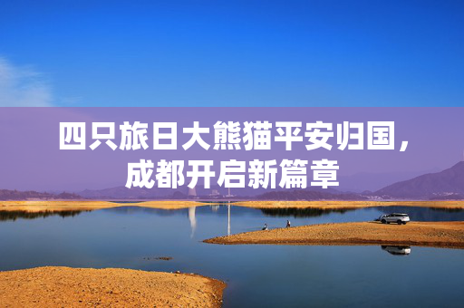 四只旅日大熊猫平安归国，成都开启新篇章