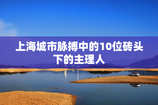 上海城市脉搏中的10位砖头下的主理人