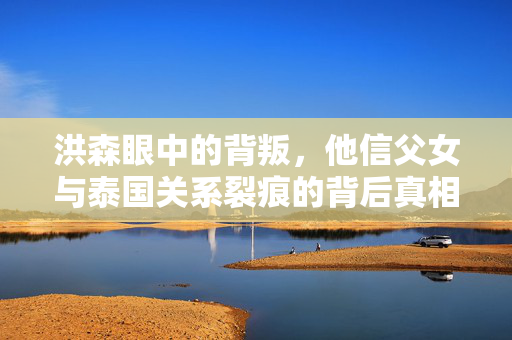 洪森眼中的背叛，他信父女与泰国关系裂痕的背后真相