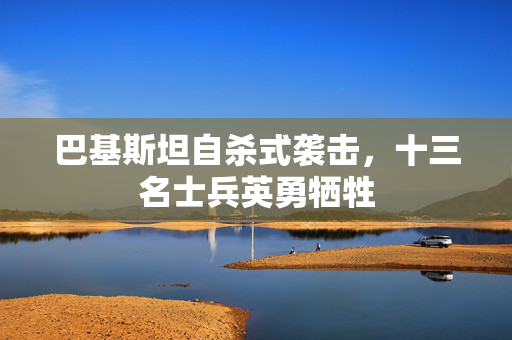 巴基斯坦自杀式袭击，十三名士兵英勇牺牲