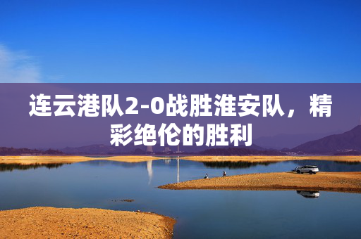连云港队2-0战胜淮安队，精彩绝伦的胜利
