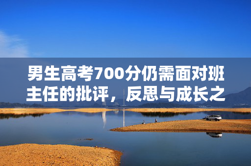 男生高考700分仍需面对班主任的批评，反思与成长之路