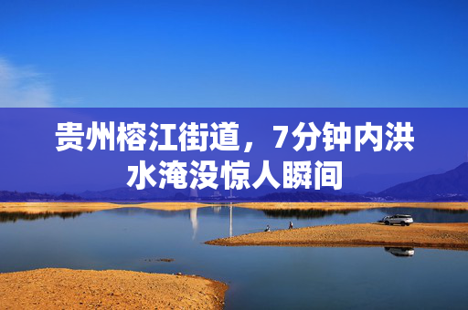 贵州榕江街道，7分钟内洪水淹没惊人瞬间