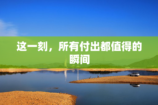 这一刻，所有付出都值得的瞬间
