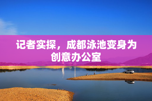 记者实探，成都泳池变身为创意办公室