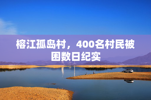 榕江孤岛村，400名村民被困数日纪实