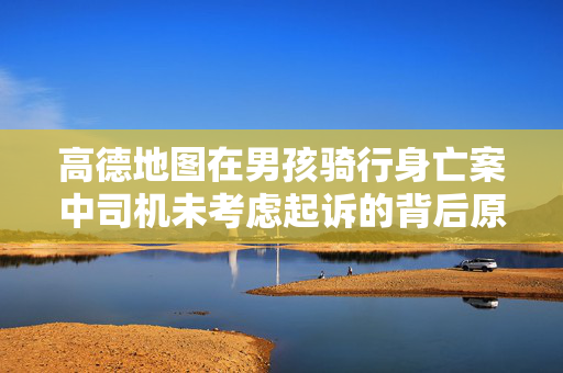 高德地图在男孩骑行身亡案中司机未考虑起诉的背后原因