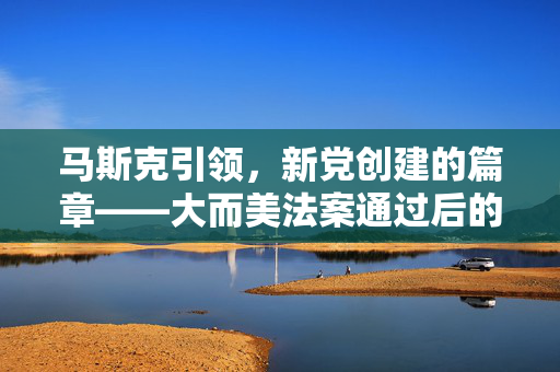 马斯克引领，新党创建的篇章——大而美法案通过后的未来