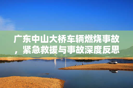 广东中山大桥车辆燃烧事故，紧急救援与事故深度反思