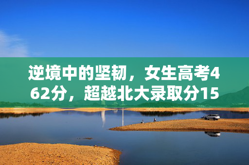 逆境中的坚韧，女生高考462分，超越北大录取分150多分