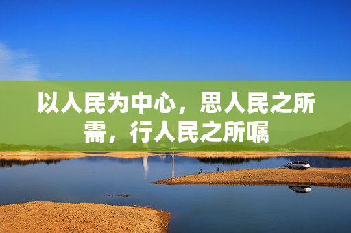 以人民为中心，思人民之所需，行人民之所嘱