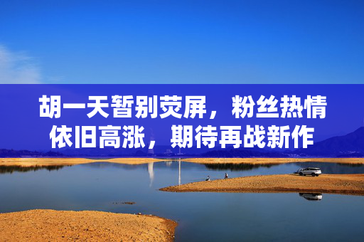 胡一天暂别荧屏，粉丝热情依旧高涨，期待再战新作