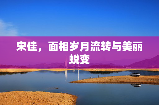 宋佳，面相岁月流转与美丽蜕变