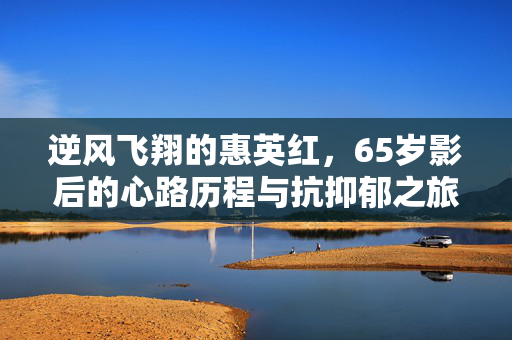 逆风飞翔的惠英红，65岁影后的心路历程与抗抑郁之旅