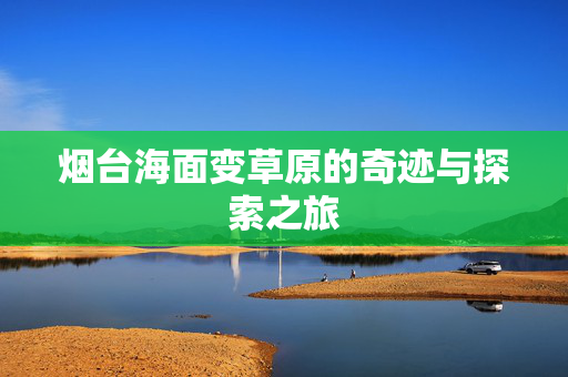 烟台海面变草原的奇迹与探索之旅