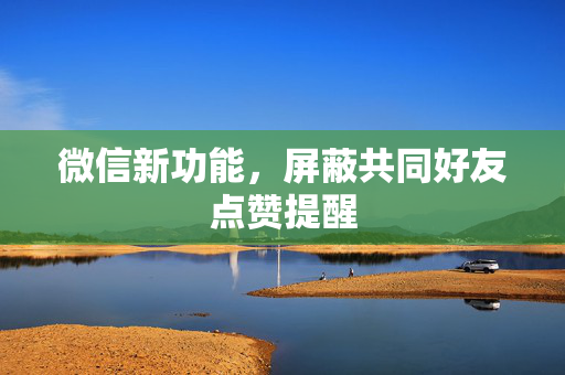 微信新功能，屏蔽共同好友点赞提醒