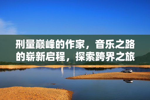 刑量巅峰的作家，音乐之路的崭新启程，探索跨界之旅