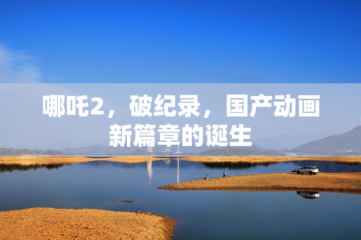 哪吒2，破纪录，国产动画新篇章的诞生