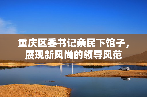 重庆区委书记亲民下馆子，展现新风尚的领导风范