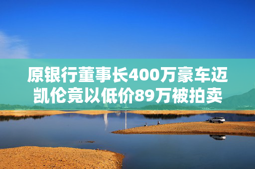 原银行董事长400万豪车迈凯伦竟以低价89万被拍卖