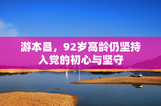 游本昌，92岁高龄仍坚持入党的初心与坚守