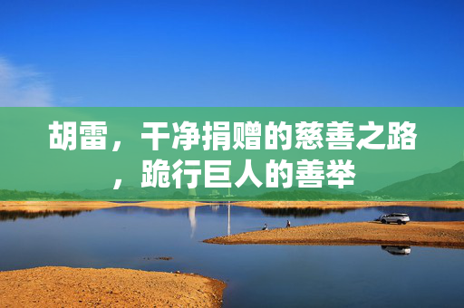 胡雷，干净捐赠的慈善之路，跪行巨人的善举