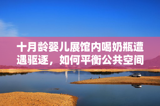 十月龄婴儿展馆内喝奶瓶遭遇驱逐，如何平衡公共空间与家庭需求？