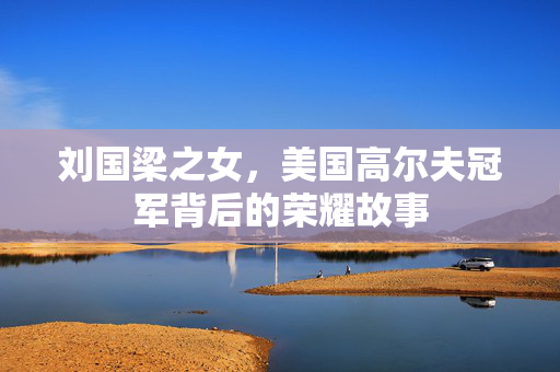 刘国梁之女，美国高尔夫冠军背后的荣耀故事