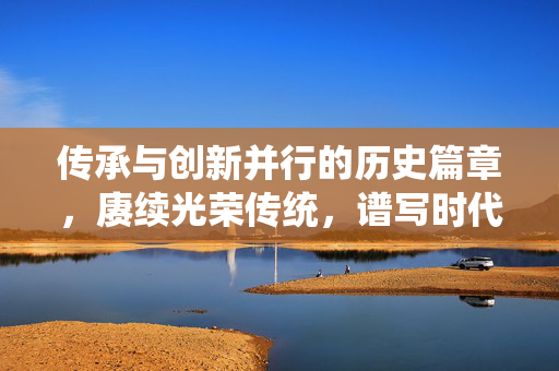 传承与创新并行的历史篇章，赓续光荣传统，谱写时代华章