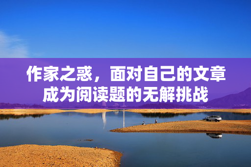 作家之惑，面对自己的文章成为阅读题的无解挑战