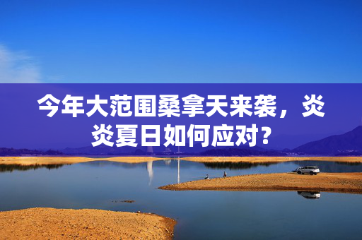 今年大范围桑拿天来袭，炎炎夏日如何应对？