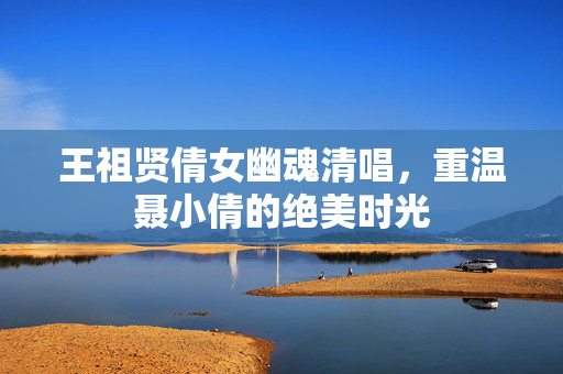 王祖贤倩女幽魂清唱，重温聂小倩的绝美时光