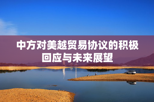 中方对美越贸易协议的积极回应与未来展望