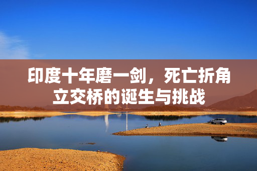 印度十年磨一剑，死亡折角立交桥的诞生与挑战