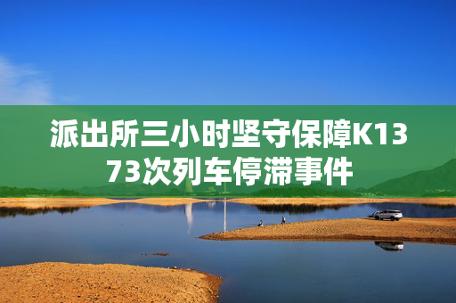 派出所三小时坚守保障K1373次列车停滞事件