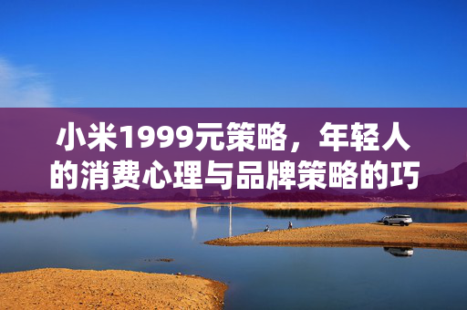 小米1999元策略，年轻人的消费心理与品牌策略的巧妙试探