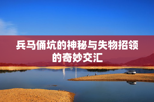 兵马俑坑的神秘与失物招领的奇妙交汇