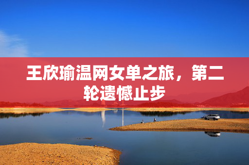王欣瑜温网女单之旅，第二轮遗憾止步