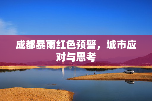 成都暴雨红色预警，城市应对与思考