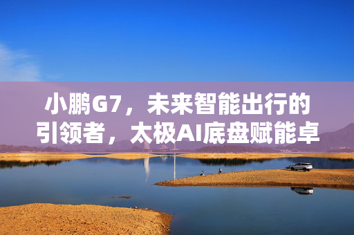小鹏G7，未来智能出行的引领者，太极AI底盘赋能卓越驾驶体验