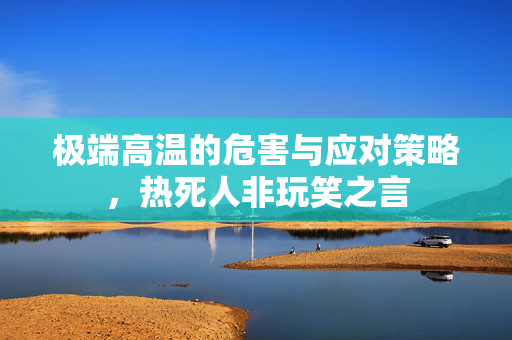 极端高温的危害与应对策略，热死人非玩笑之言