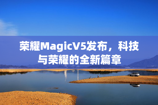 荣耀MagicV5发布，科技与荣耀的全新篇章