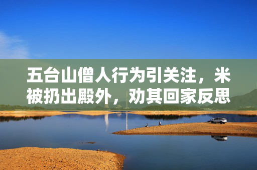 五台山僧人行为引关注，米被扔出殿外，劝其回家反思