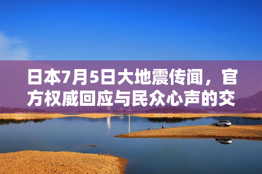 日本7月5日大地震传闻，官方权威回应与民众心声的交织