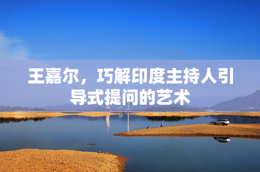 王嘉尔，巧解印度主持人引导式提问的艺术